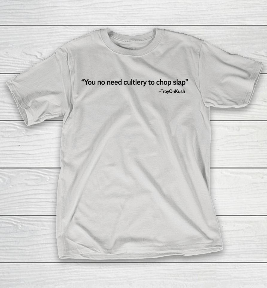 You No Need Cutlery To Chop Slap Troyonkush Shirts